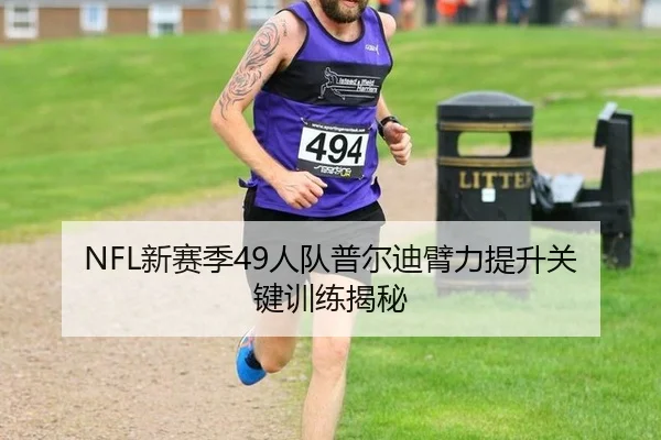 NFL新赛季49人队普尔迪臂力提升关键训练揭秘