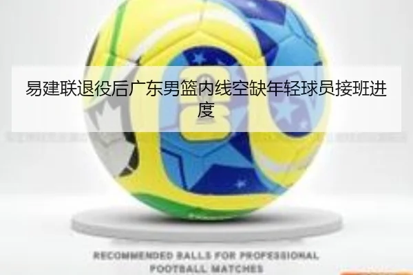 易建联退役后广东男篮内线空缺年轻球员接班进度