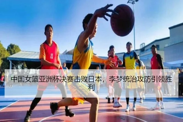 中国女篮亚洲杯决赛击败日本，李梦统治攻防引领胜利